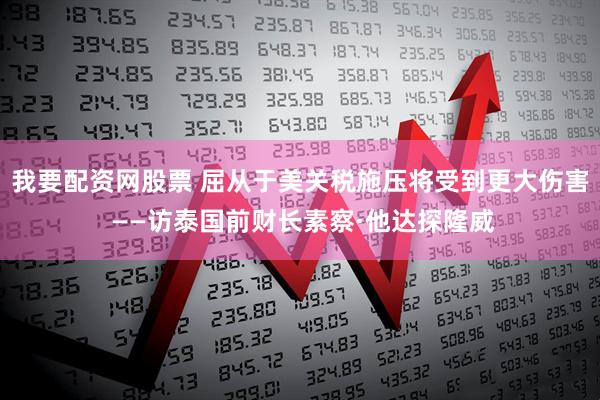 我要配资网股票 屈从于美关税施压将受到更大伤害 ——访泰国前财长素察·他达探隆威