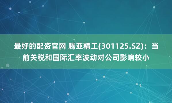 最好的配资官网 腾亚精工(301125.SZ)：当前关税和国际汇率波动对公司影响较小