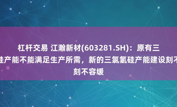 杠杆交易 江瀚新材(603281.SH)：原有三氯氢硅产能不能满足生产所需，新的三氯氢硅产能建设刻不容缓