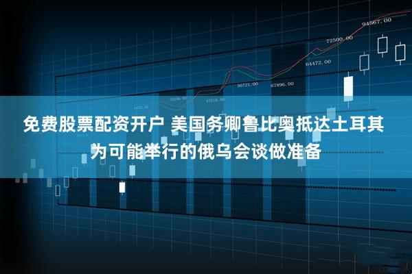 免费股票配资开户 美国务卿鲁比奥抵达土耳其 为可能举行的俄乌会谈做准备