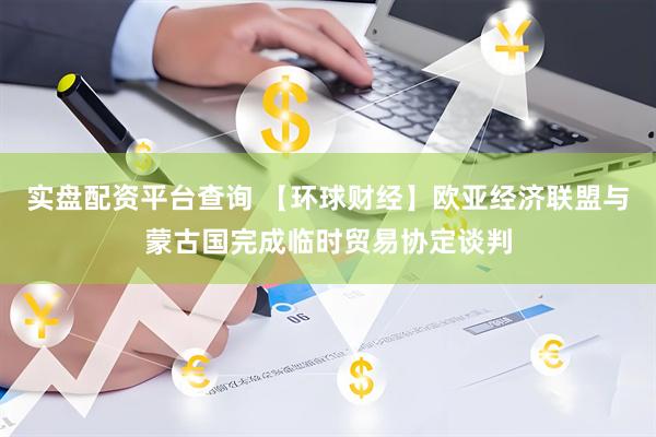 实盘配资平台查询 【环球财经】欧亚经济联盟与蒙古国完成临时贸易协定谈判