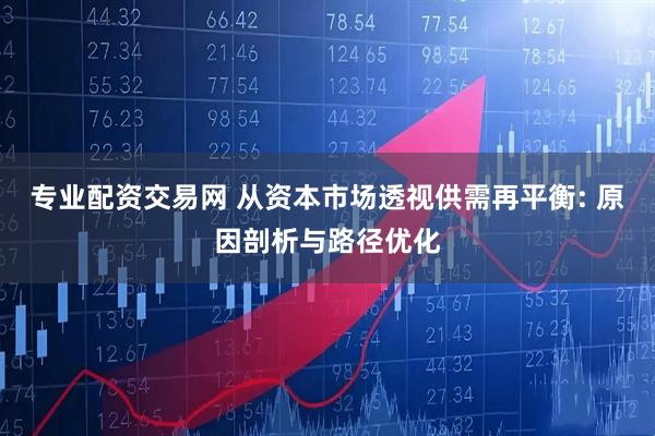专业配资交易网 从资本市场透视供需再平衡: 原因剖析与路径优化