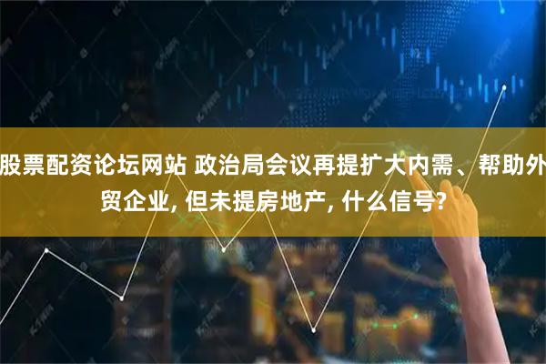股票配资论坛网站 政治局会议再提扩大内需、帮助外贸企业, 但未提房地产, 什么信号?