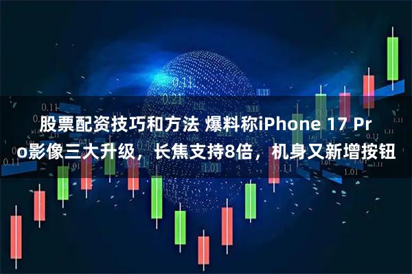 股票配资技巧和方法 爆料称iPhone 17 Pro影像三大升级，长焦支持8倍，机身又新增按钮