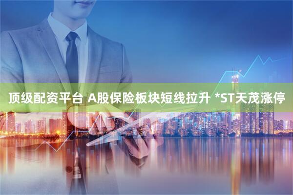 顶级配资平台 A股保险板块短线拉升 *ST天茂涨停