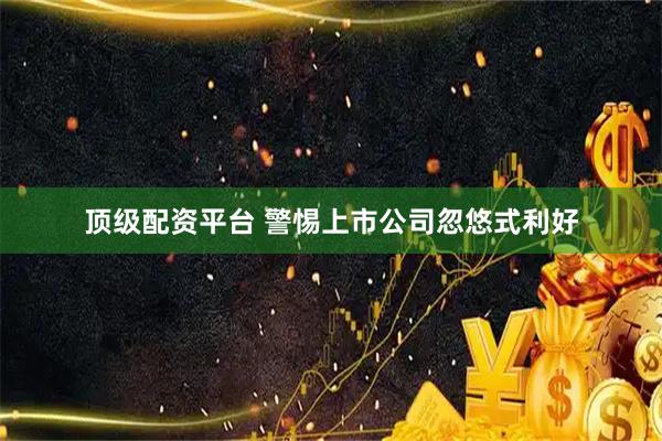 顶级配资平台 警惕上市公司忽悠式利好