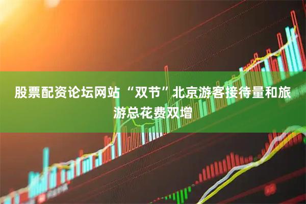 股票配资论坛网站 “双节”北京游客接待量和旅游总花费双增