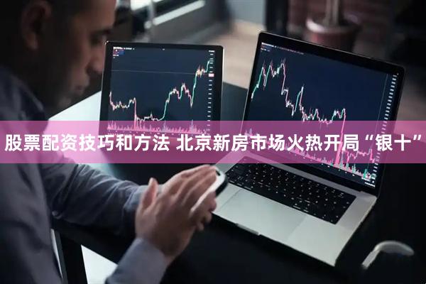 股票配资技巧和方法 北京新房市场火热开局“银十”