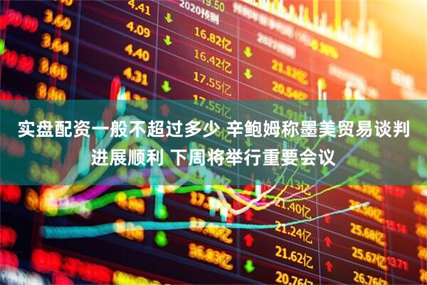 实盘配资一般不超过多少 辛鲍姆称墨美贸易谈判进展顺利 下周将举行重要会议