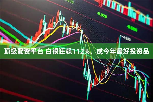 顶级配资平台 白银狂飙112%，成今年最好投资品