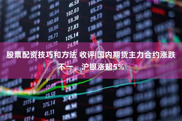 股票配资技巧和方法 收评|国内期货主力合约涨跌不一，沪银涨超5%